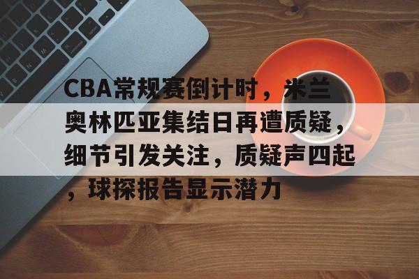 关于CBA常规赛倒计时，米兰奥林匹亚集结日再遭质疑，细节引发关注，质疑声四起，球探报告显示潜力的信息-开云体育